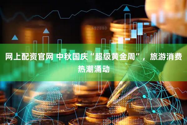 网上配资官网 中秋国庆“超级黄金周”，旅游消费热潮涌动