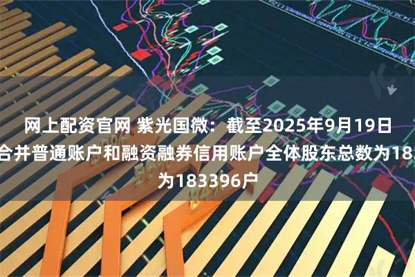 网上配资官网 紫光国微：截至2025年9月19日，公司合并普通账户和融资融券信用账户全体股东总数为183396户