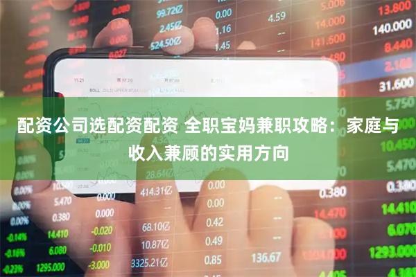 配资公司选配资配资 全职宝妈兼职攻略：家庭与收入兼顾的实用方向