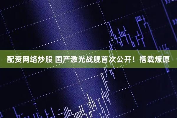 配资网络炒股 国产激光战舰首次公开！搭载燎原