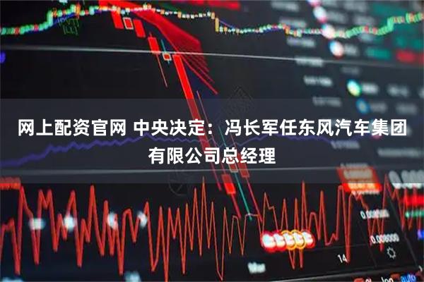 网上配资官网 中央决定：冯长军任东风汽车集团有限公司总经理
